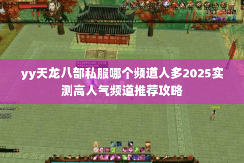 yy天龙八部私服哪个频道人多2025实测高人气频道推荐攻略 yy天龙八部私服哪个频道人多2025实测高人气频道推荐攻略