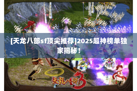 [天龙八部sf顶尖推荐]2025超神榜单独家揭秘！