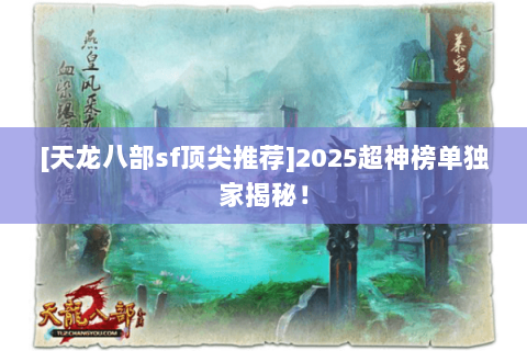 [天龙八部sf顶尖推荐]2025超神榜单独家揭秘！
