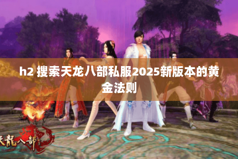 h2 搜索天龙八部私服2025新版本的黄金法则 h2 搜索天龙八部私服2025新版本的黄金法则