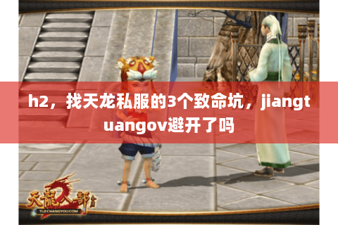 h2,找天龙私服的3个致命坑,jiangtuangov避开了吗 h2,找天龙私服的3个致命坑,jiangtuangov避开了吗