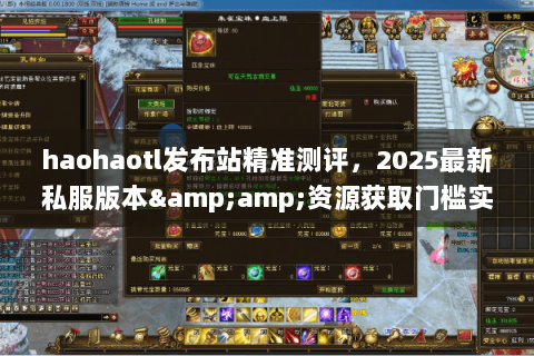 haohaotl发布站精准测评,2025最新私服版本&资源获取门槛实况 haohaotl发布站精准测评,2025最新私服版本&资源获取门槛实况