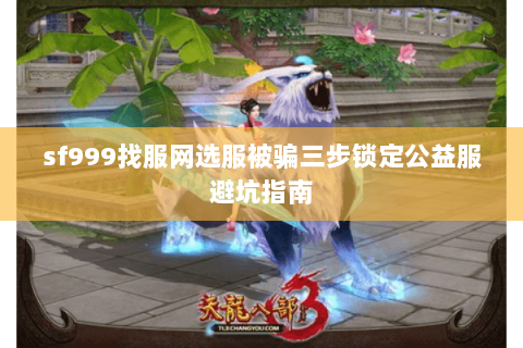 sf999找服网选服被骗三步锁定公益服避坑指南 sf999找服网选服被骗三步锁定公益服避坑指南