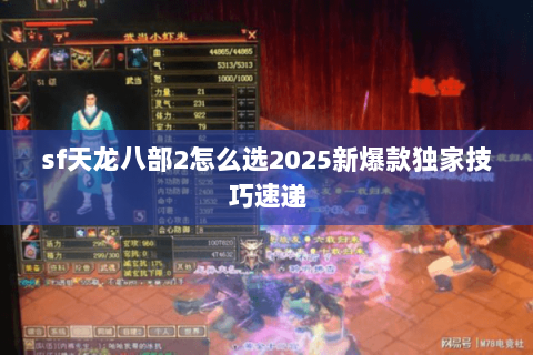 sf天龙八部2怎么选2025新爆款独家技巧速递 sf天龙八部2怎么选2025新爆款独家技巧速递