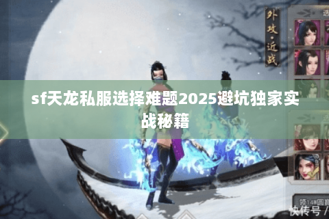 sf天龙私服选择难题2025避坑独家实战秘籍 sf天龙私服选择难题2025避坑独家实战秘籍