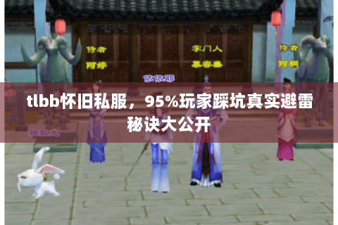 tlbb怀旧私服,95%玩家踩坑真实避雷秘诀大公开 tlbb怀旧私服,95%玩家踩坑真实避雷秘诀大公开