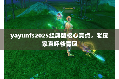 yayunfs2025经典版核心亮点,老玩家直呼爷青回 yayunfs2025经典版核心亮点,老玩家直呼爷青回