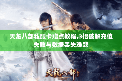 天龙八部私服卡赠点教程,3招破解充值失败与数据丢失难题 天龙八部私服卡赠点教程,3招破解充值失败与数据丢失难题