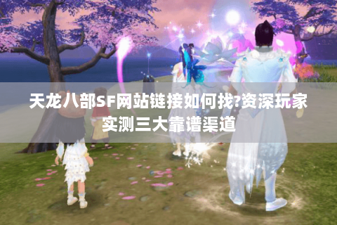 天龙八部SF网站链接如何找?资深玩家实测三大靠谱渠道 天龙八部SF网站链接如何找?资深玩家实测三大靠谱渠道