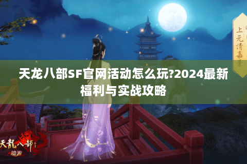 天龙八部SF官网活动怎么玩?2024最新福利与实战攻略 天龙八部SF官网活动怎么玩?2024最新福利与实战攻略