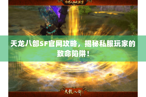 天龙八部SF官网攻略,揭秘私服玩家的致命陷阱! 天龙八部SF官网攻略,揭秘私服玩家的致命陷阱!