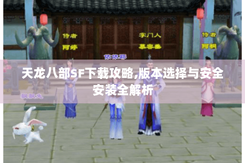 天龙八部SF下载攻略,版本选择与安全安装全解析 天龙八部SF下载攻略,版本选择与安全安装全解析