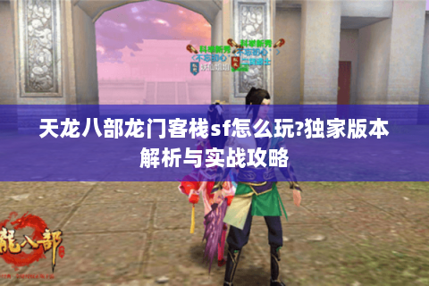 天龙八部龙门客栈sf怎么玩?独家版本解析与实战攻略 天龙八部龙门客栈sf怎么玩?独家版本解析与实战攻略