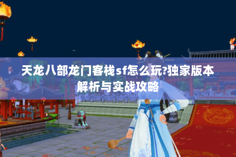 天龙八部龙门客栈sf怎么玩?独家版本解析与实战攻略 天龙八部龙门客栈sf怎么玩?独家版本解析与实战攻略