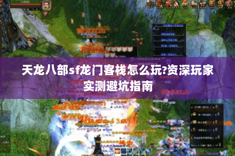 天龙八部sf龙门客栈怎么玩?资深玩家实测避坑指南 天龙八部sf龙门客栈怎么玩?资深玩家实测避坑指南