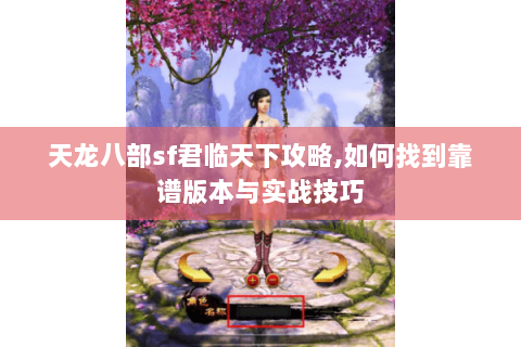 天龙八部sf君临天下攻略,如何找到靠谱版本与实战技巧 天龙八部sf君临天下攻略,如何找到靠谱版本与实战技巧