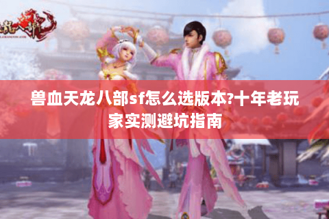 兽血天龙八部sf怎么选版本?十年老玩家实测避坑指南 兽血天龙八部sf怎么选版本?十年老玩家实测避坑指南