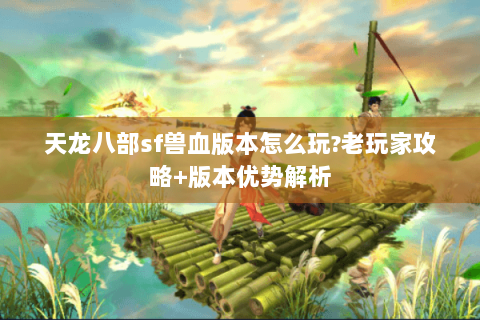天龙八部sf兽血版本怎么玩?老玩家攻略+版本优势解析 天龙八部sf兽血版本怎么玩?老玩家攻略+版本优势解析