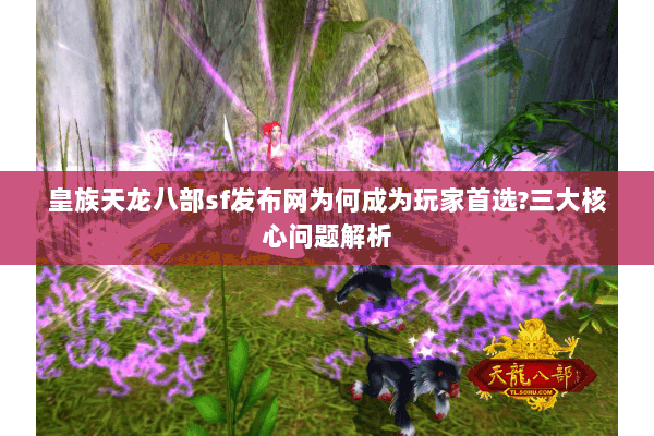 皇族天龙八部sf发布网为何成为玩家首选?三大核心问题解析 皇族天龙八部sf发布网为何成为玩家首选?三大核心问题解析