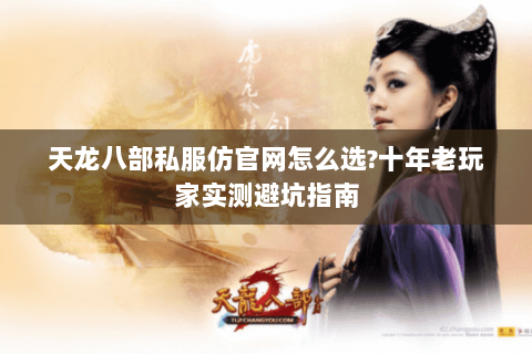 天龙八部私服仿官网怎么选?十年老玩家实测避坑指南 天龙八部私服仿官网怎么选?十年老玩家实测避坑指南