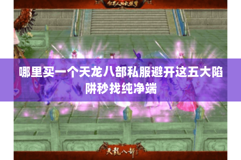 哪里买一个天龙八部私服避开这五大陷阱秒找纯净端 哪里买一个天龙八部私服避开这五大陷阱秒找纯净端