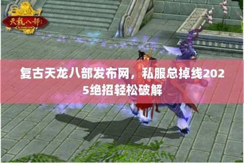 复古天龙八部发布网,私服总掉线2025绝招轻松破解 复古天龙八部发布网,私服总掉线2025绝招轻松破解