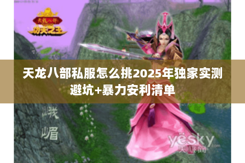 天龙八部私服怎么挑2025年独家实测避坑+暴力安利清单 天龙八部私服怎么挑2025年独家实测避坑+暴力安利清单