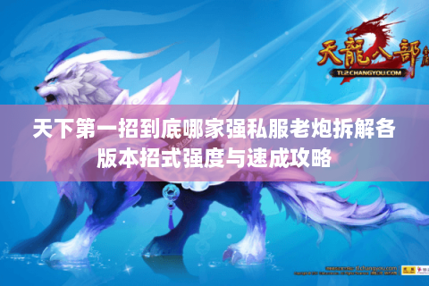 天下第一招到底哪家强私服老炮拆解各版本招式强度与速成攻略 天下第一招到底哪家强私服老炮拆解各版本招式强度与速成攻略