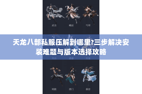 天龙八部私服压解到哪里?三步解决安装难题与版本选择攻略 天龙八部私服压解到哪里?三步解决安装难题与版本选择攻略