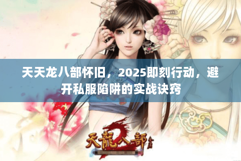 天天龙八部怀旧,2025即刻行动,避开私服陷阱的实战诀窍 天天龙八部怀旧,2025即刻行动,避开私服陷阱的实战诀窍