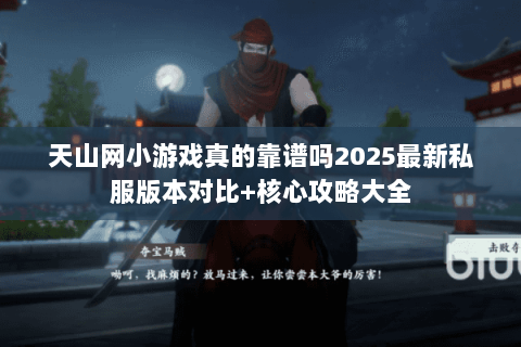 天山网小游戏真的靠谱吗2025最新私服版本对比+核心攻略大全 天山网小游戏真的靠谱吗2025最新私服版本对比+核心攻略大全