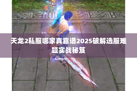 天龙2私服哪家真靠谱2025破解选服难题实战秘笈 天龙2私服哪家真靠谱2025破解选服难题实战秘笈