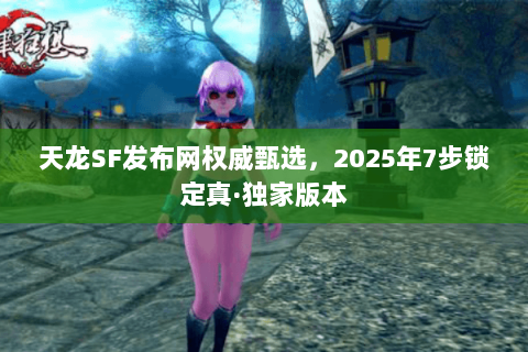 天龙SF发布网权威甄选,2025年7步锁定真·独家版本 天龙SF发布网权威甄选,2025年7步锁定真·独家版本