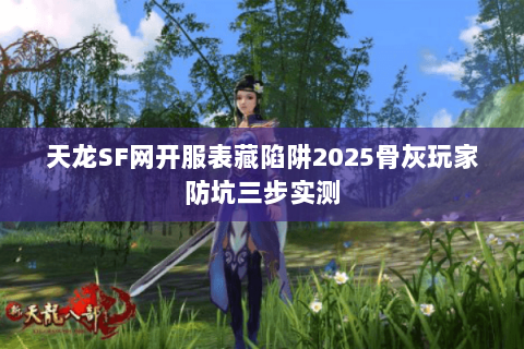 天龙SF网开服表藏陷阱2025骨灰玩家防坑三步实测 天龙SF网开服表藏陷阱2025骨灰玩家防坑三步实测