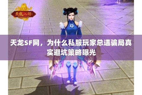 天龙SF网,为什么私服玩家总遇骗局真实避坑策略曝光 天龙SF网,为什么私服玩家总遇骗局真实避坑策略曝光