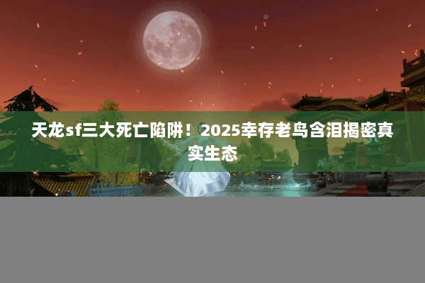 天龙sf三大死亡陷阱!2025幸存老鸟含泪揭密真实生态 天龙sf三大死亡陷阱!2025幸存老鸟含泪揭密真实生态
