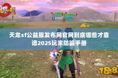 天龙sf公益服发布网官网到底哪些才靠谱2025玩家防骗手册 天龙sf公益服发布网官网到底哪些才靠谱2025玩家防骗手册