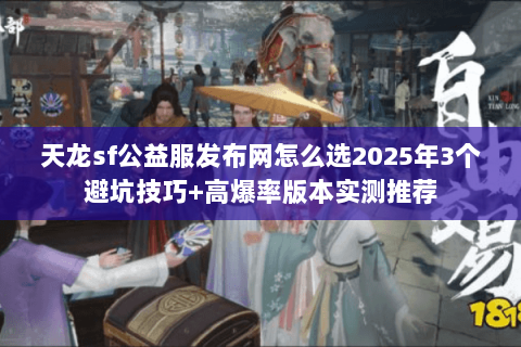 天龙sf公益服发布网怎么选2025年3个避坑技巧+高爆率版本实测推荐 天龙sf公益服发布网怎么选2025年3个避坑技巧+高爆率版本实测推荐