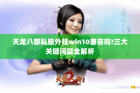 天龙八部私服外挂win10兼容吗?三大关键问题全解析 天龙八部私服外挂win10兼容吗?三大关键问题全解析