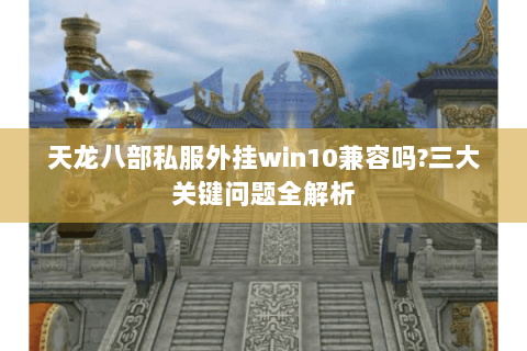 天龙八部私服外挂win10兼容吗?三大关键问题全解析 天龙八部私服外挂win10兼容吗?三大关键问题全解析