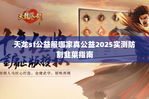 天龙sf公益服哪家真公益2025实测防割韭菜指南 天龙sf公益服哪家真公益2025实测防割韭菜指南