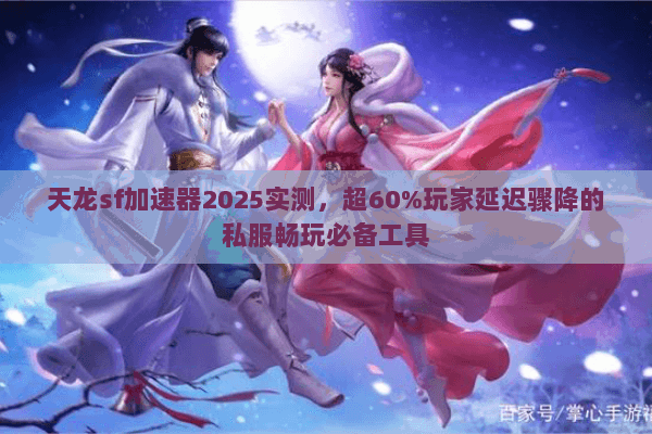 天龙sf加速器2025实测,超60%玩家延迟骤降的私服畅玩必备工具 天龙sf加速器2025实测,超60%玩家延迟骤降的私服畅玩必备工具