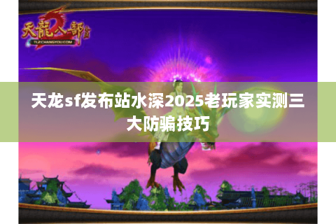 天龙sf发布站水深2025老玩家实测三大防骗技巧 天龙sf发布站水深2025老玩家实测三大防骗技巧