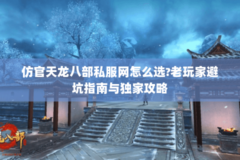 仿官天龙八部私服网怎么选?老玩家避坑指南与独家攻略 仿官天龙八部私服网怎么选?老玩家避坑指南与独家攻略