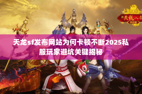 天龙sf发布网站为何卡顿不断2025私服玩家避坑关键揭秘 天龙sf发布网站为何卡顿不断2025私服玩家避坑关键揭秘