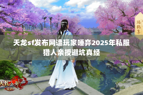 天龙sf发布网遭玩家唾弃2025年私服猎人亲授避坑真经 天龙sf发布网遭玩家唾弃2025年私服猎人亲授避坑真经