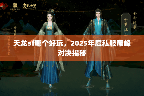 天龙sf哪个好玩，2025年度私服巅峰对决揭秘