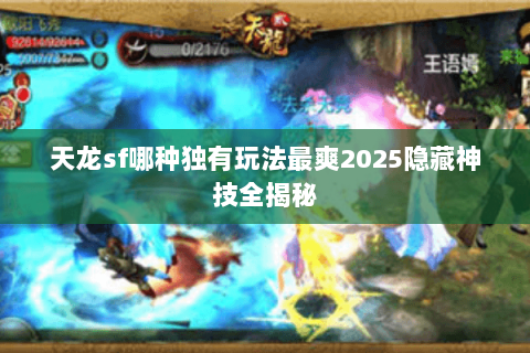 天龙sf哪种独有玩法最爽2025隐藏神技全揭秘