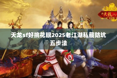 天龙sf好挑花眼2025老江湖私藏防坑五步法 天龙sf好挑花眼2025老江湖私藏防坑五步法