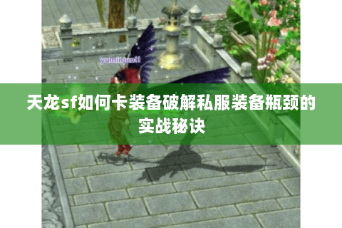 天龙sf如何卡装备破解私服装备瓶颈的实战秘诀 天龙sf如何卡装备破解私服装备瓶颈的实战秘诀